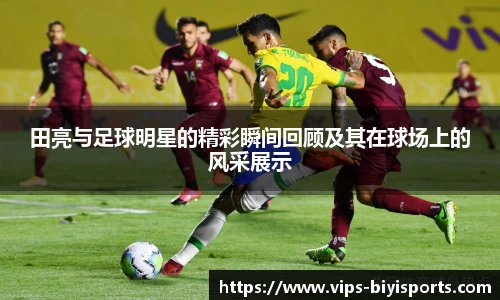 田亮与足球明星的精彩瞬间回顾及其在球场上的风采展示
